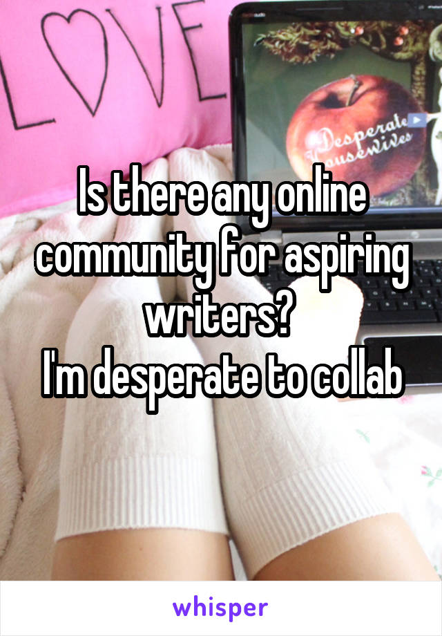 Is there any online community for aspiring writers? 
I'm desperate to collab 