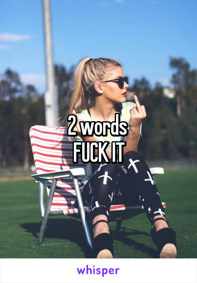 2 words 
FUCK IT