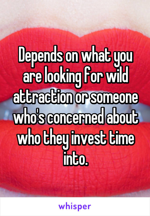 Depends on what you are looking for wild attraction or someone who's concerned about who they invest time into.
