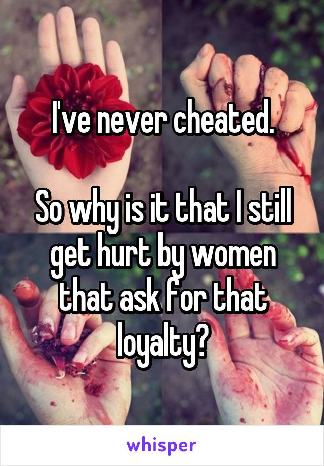  I've never cheated. 

So why is it that I still get hurt by women that ask for that loyalty?