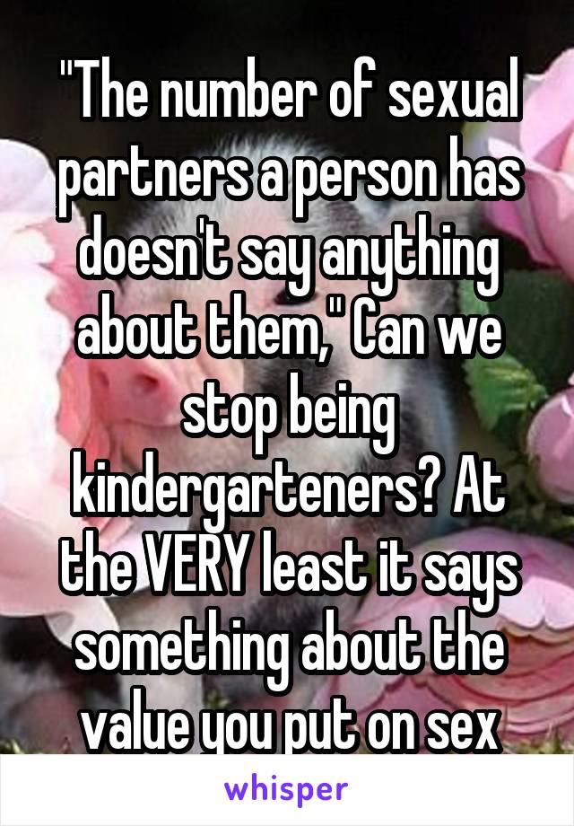"The number of sexual partners a person has doesn't say anything about them," Can we stop being kindergarteners? At the VERY least it says something about the value you put on sex