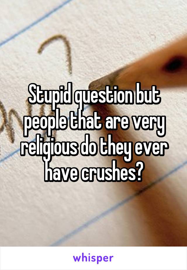 Stupid question but people that are very religious do they ever have crushes?