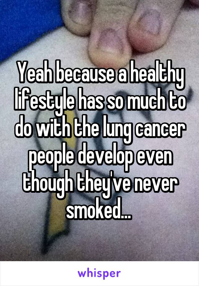 Yeah because a healthy lifestyle has so much to do with the lung cancer people develop even though they've never smoked... 