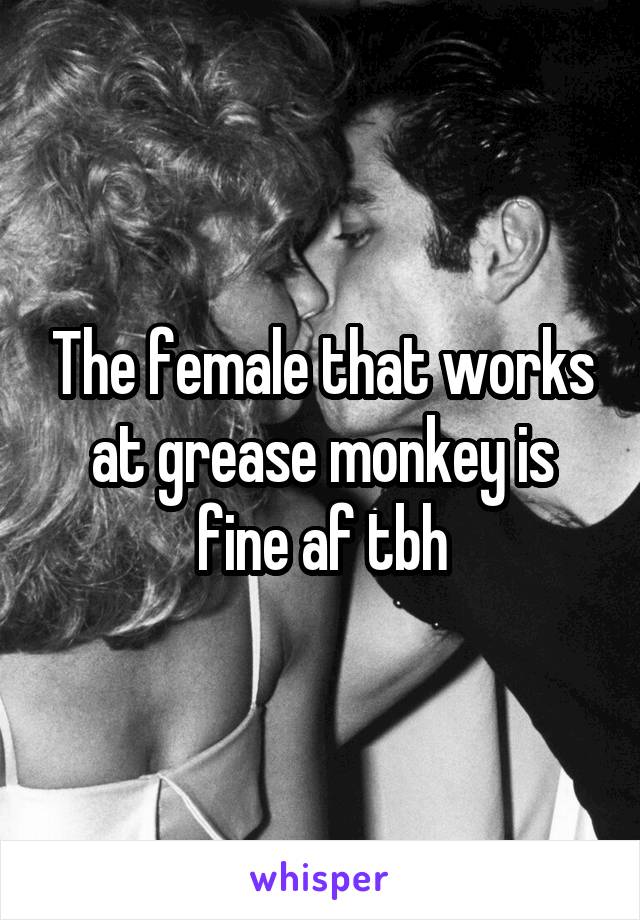 The female that works at grease monkey is fine af tbh