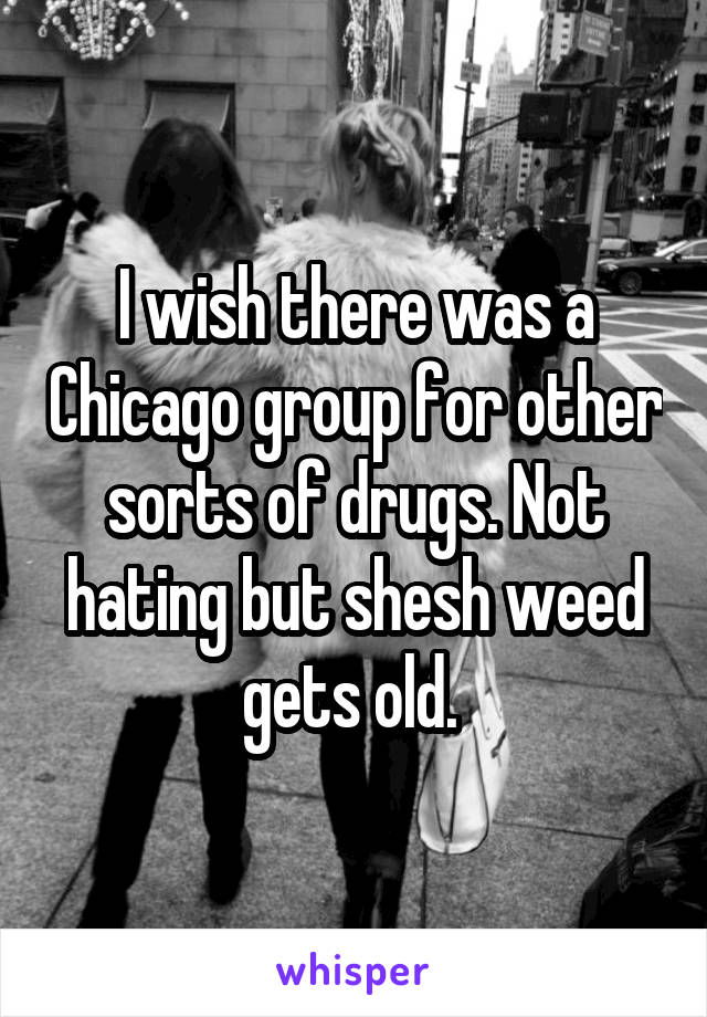 I wish there was a Chicago group for other sorts of drugs. Not hating but shesh weed gets old. 