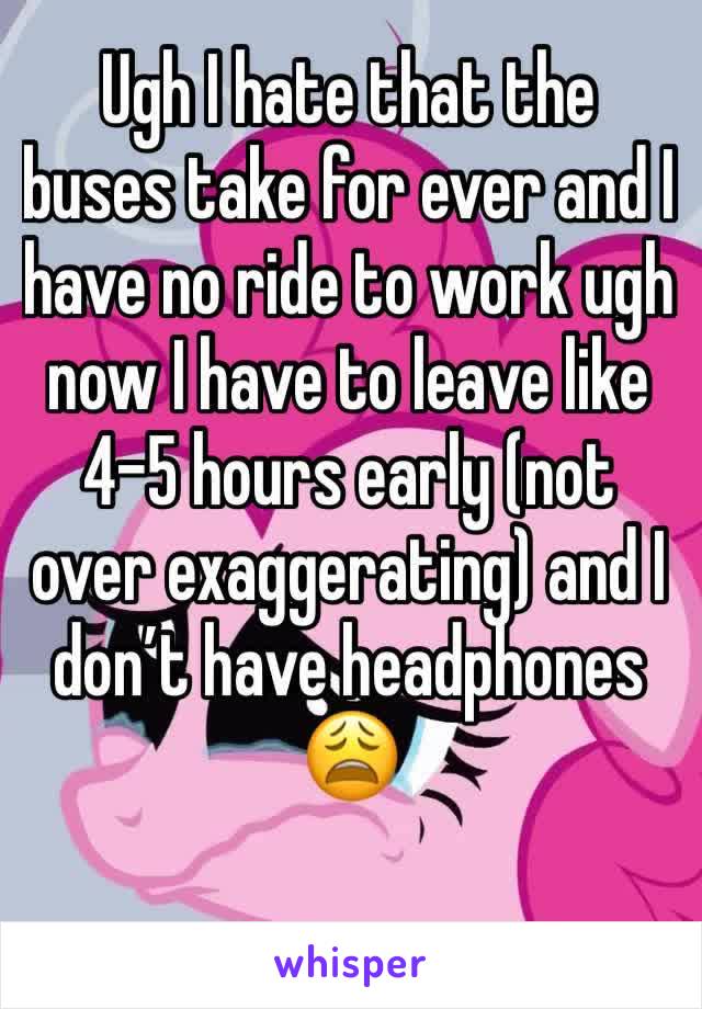 Ugh I hate that the buses take for ever and I have no ride to work ugh now I have to leave like 4-5 hours early (not over exaggerating) and I don’t have headphones 😩
