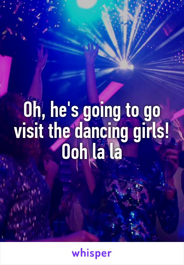 Oh, he's going to go visit the dancing girls! Ooh la la