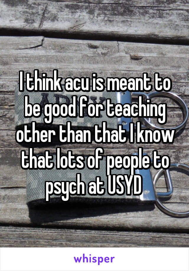 I think acu is meant to be good for teaching other than that I know that lots of people to psych at USYD 