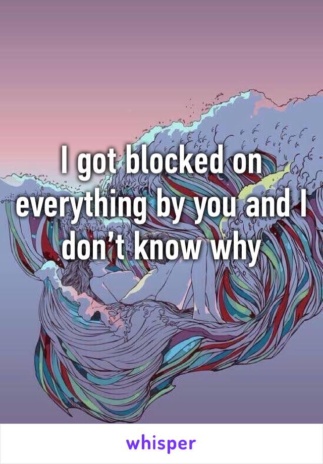 I got blocked on everything by you and I don’t know why