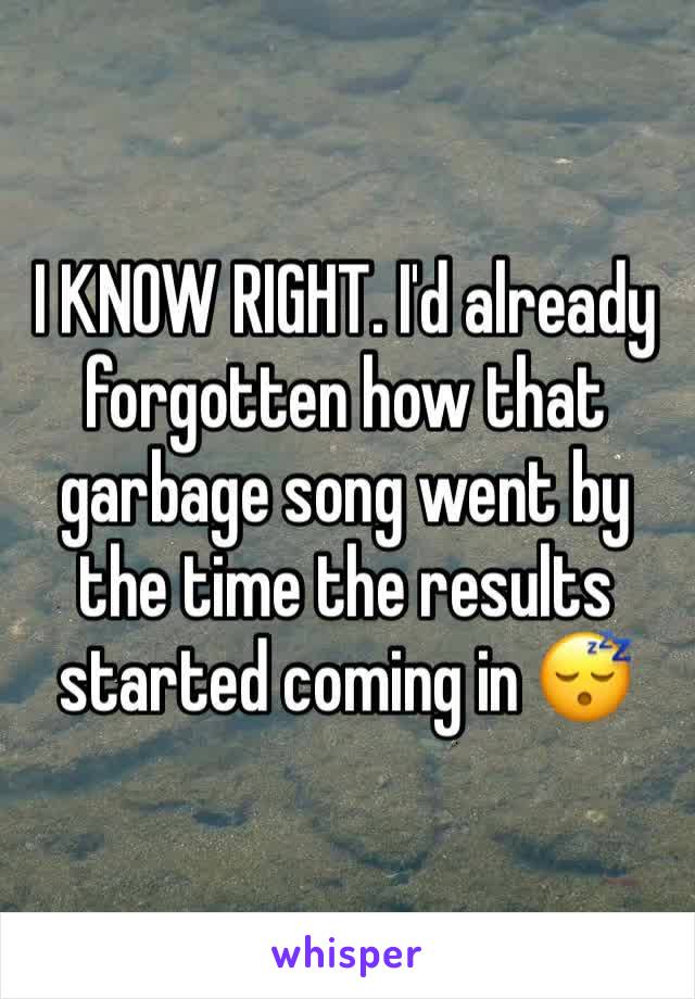 I KNOW RIGHT. I'd already forgotten how that garbage song went by the time the results started coming in 😴