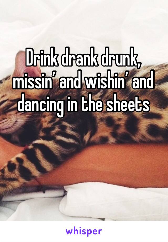 Drink drank drunk, missin’ and wishin’ and dancing in the sheets 