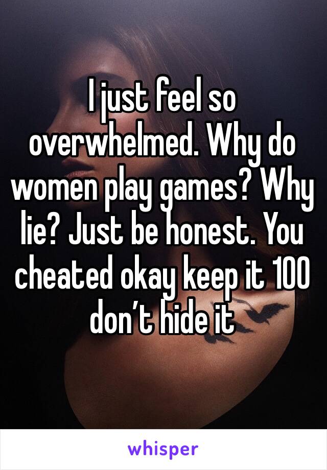 I just feel so overwhelmed. Why do women play games? Why lie? Just be honest. You cheated okay keep it 100 don’t hide it
