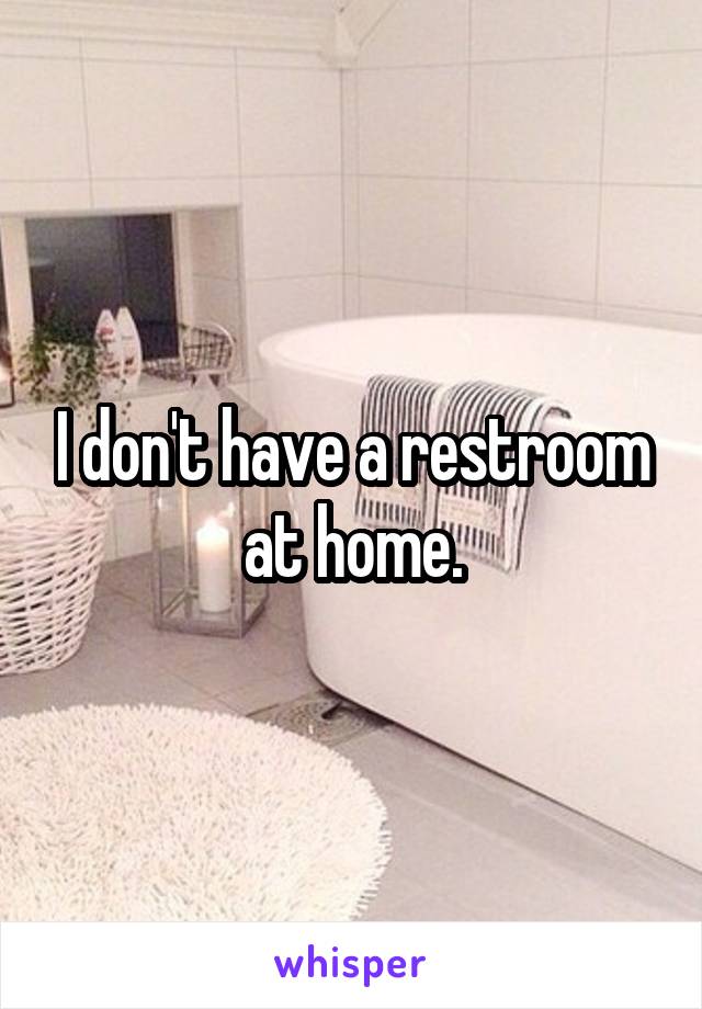I don't have a restroom at home.