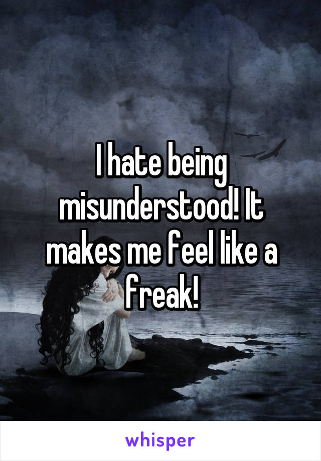 I hate being misunderstood! It makes me feel like a freak!