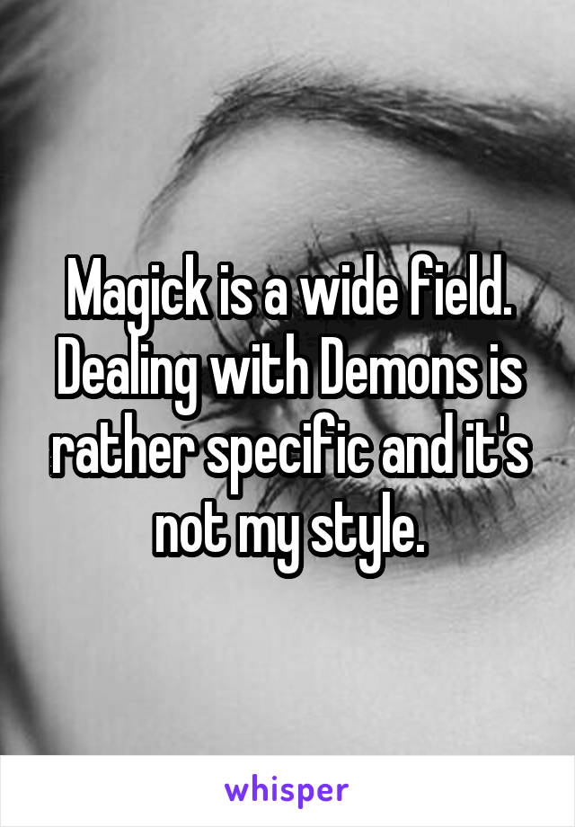 Magick is a wide field. Dealing with Demons is rather specific and it's not my style.