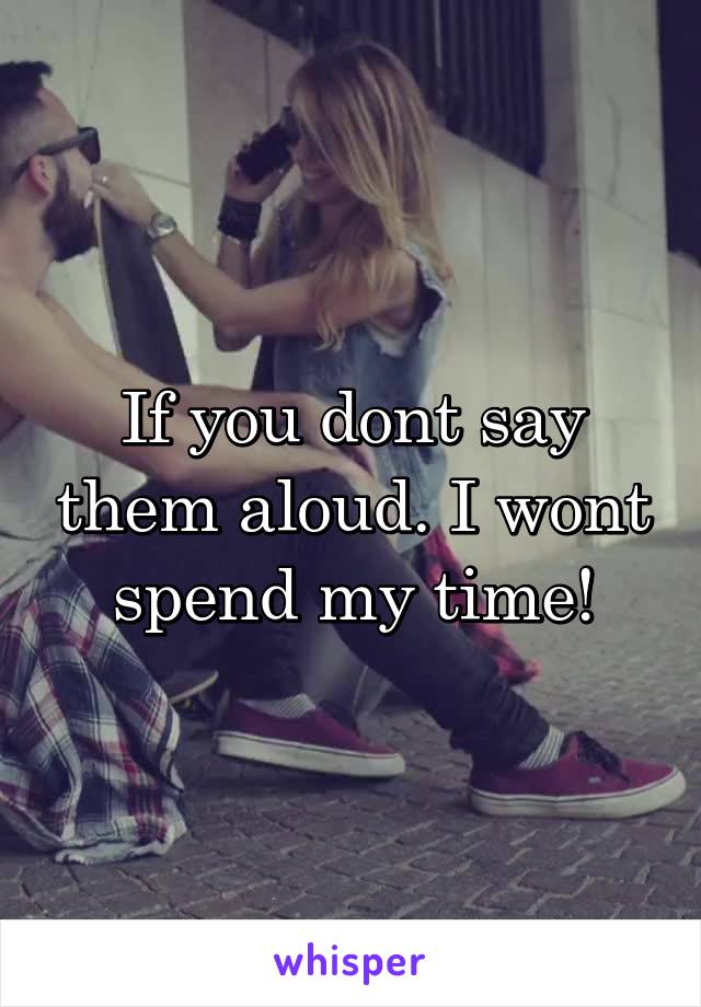 If you dont say them aloud. I wont spend my time!
