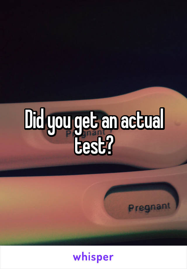 Did you get an actual test?