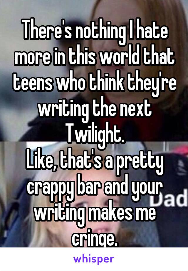 There's nothing I hate more in this world that teens who think they're writing the next Twilight.
Like, that's a pretty crappy bar and your writing makes me cringe.