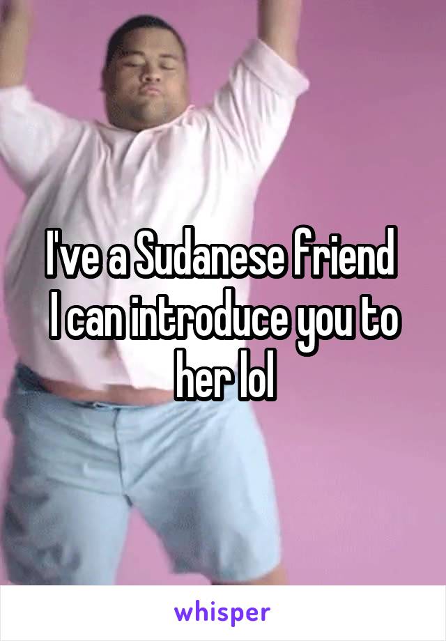 I've a Sudanese friend 
I can introduce you to her lol