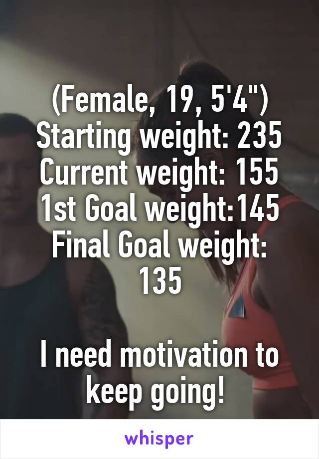 
(Female, 19, 5'4")
Starting weight: 235
Current weight: 155
1st Goal weight:145
Final Goal weight: 135

I need motivation to keep going! 