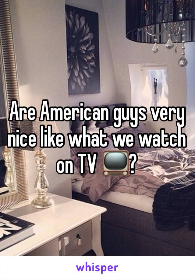 Are American guys very nice like what we watch on TV 📺? 