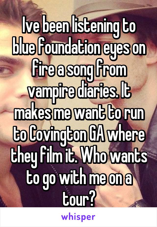 Ive been listening to blue foundation eyes on fire a song from vampire diaries. It makes me want to run to Covington GA where they film it. Who wants to go with me on a tour?