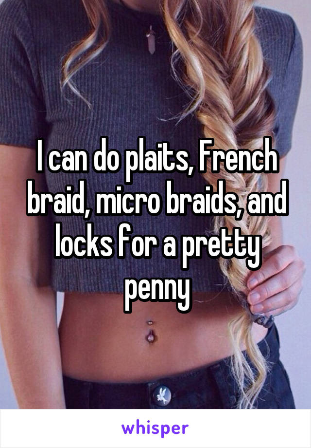 I can do plaits, French braid, micro braids, and locks for a pretty penny