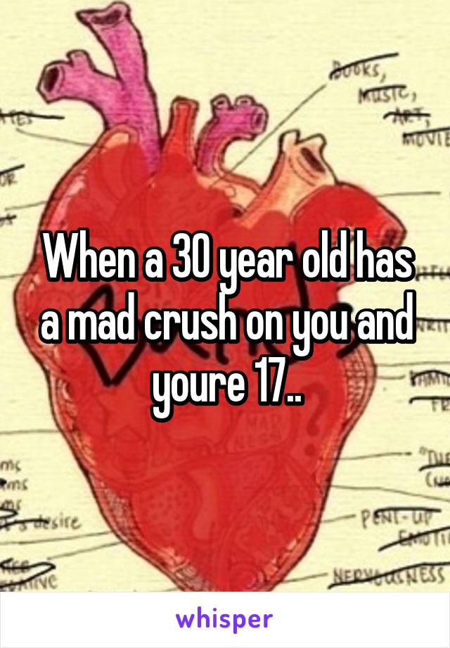When a 30 year old has a mad crush on you and youre 17..