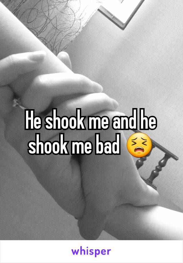 He shook me and he shook me bad 😣