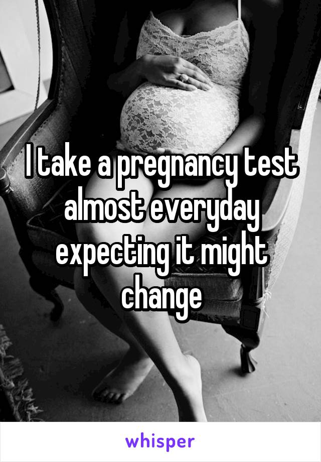 I take a pregnancy test almost everyday expecting it might change