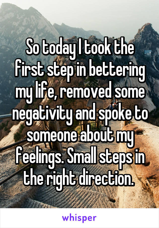 So today I took the first step in bettering my life, removed some negativity and spoke to someone about my feelings. Small steps in the right direction. 