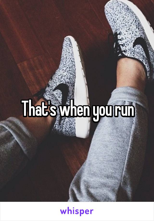 That's when you run