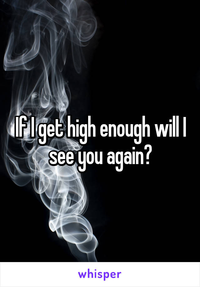 If I get high enough will I see you again?