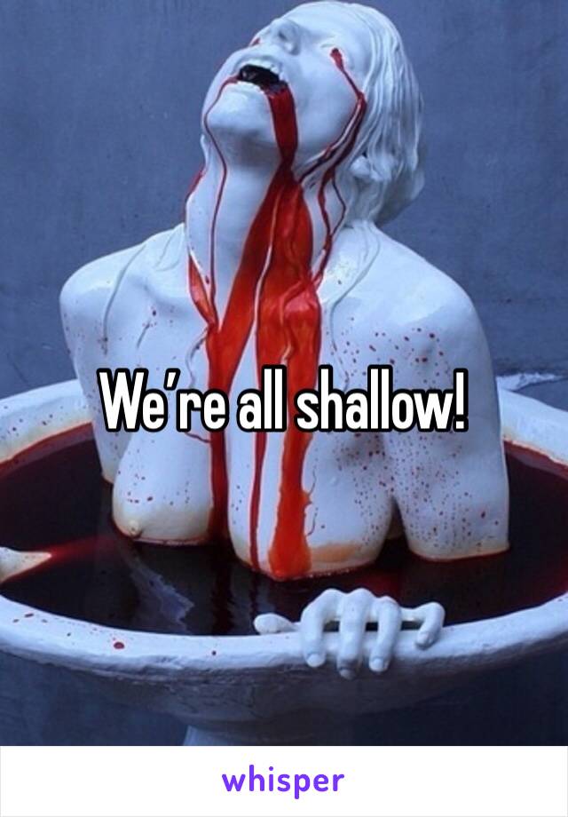 We’re all shallow! 