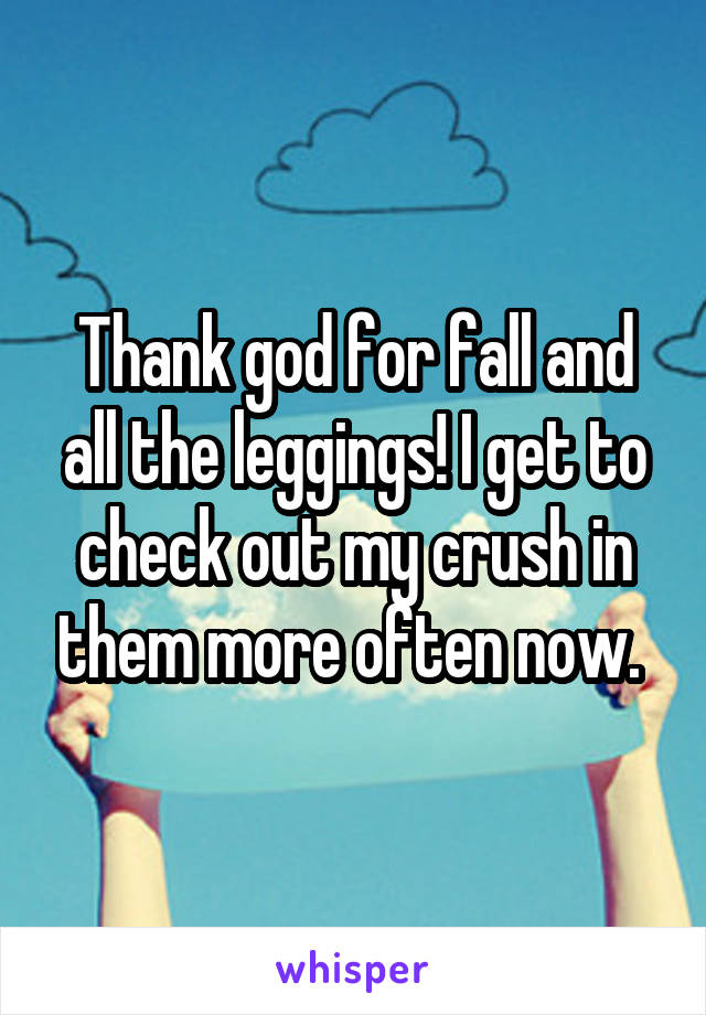 Thank god for fall and all the leggings! I get to check out my crush in them more often now. 