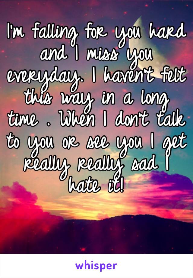 I’m falling for you hard and I miss you everyday. I haven’t felt this way in a long time . When I don’t talk to you or see you I get really really sad I hate it! 