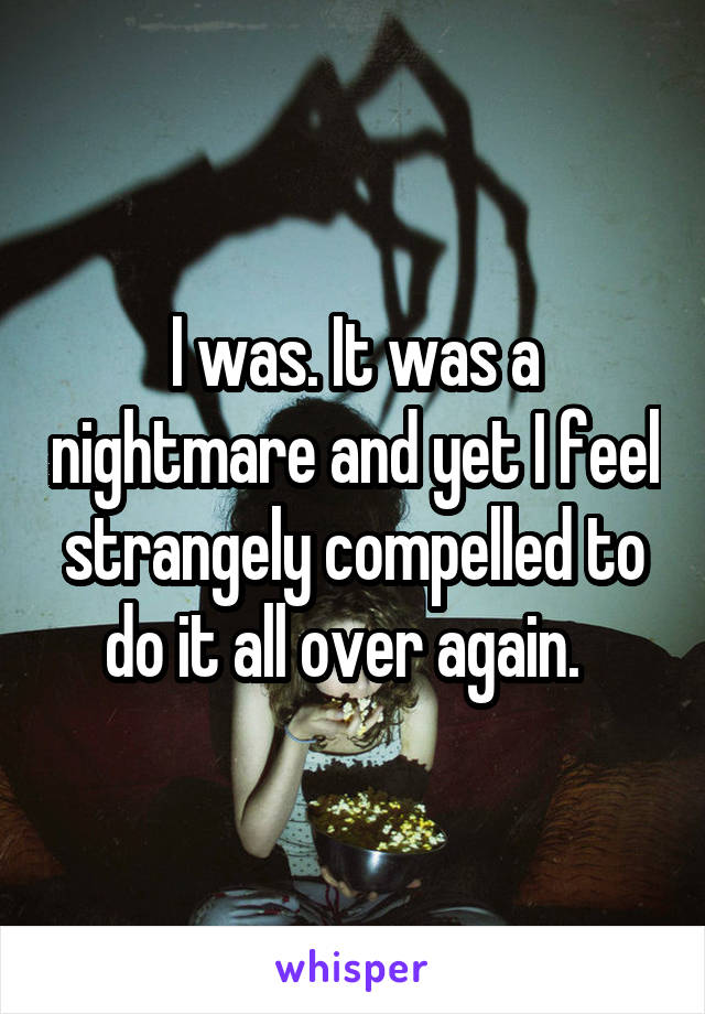 I was. It was a nightmare and yet I feel strangely compelled to do it all over again.  