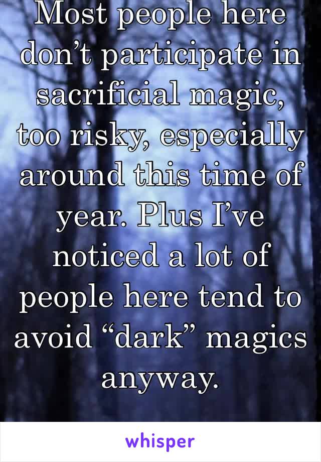 Most people here don’t participate in sacrificial magic, too risky, especially around this time of year. Plus I’ve noticed a lot of people here tend to avoid “dark” magics anyway.