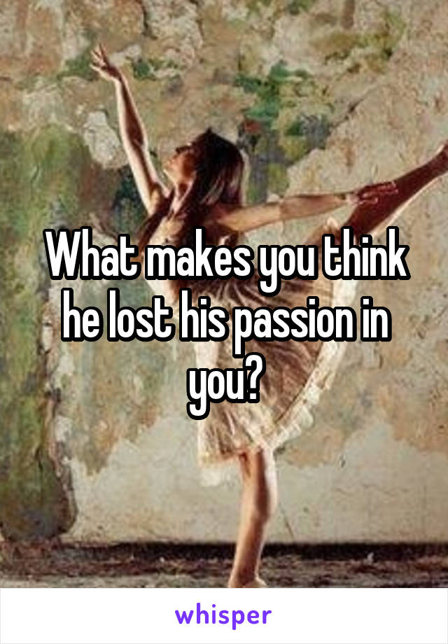 What makes you think he lost his passion in you?