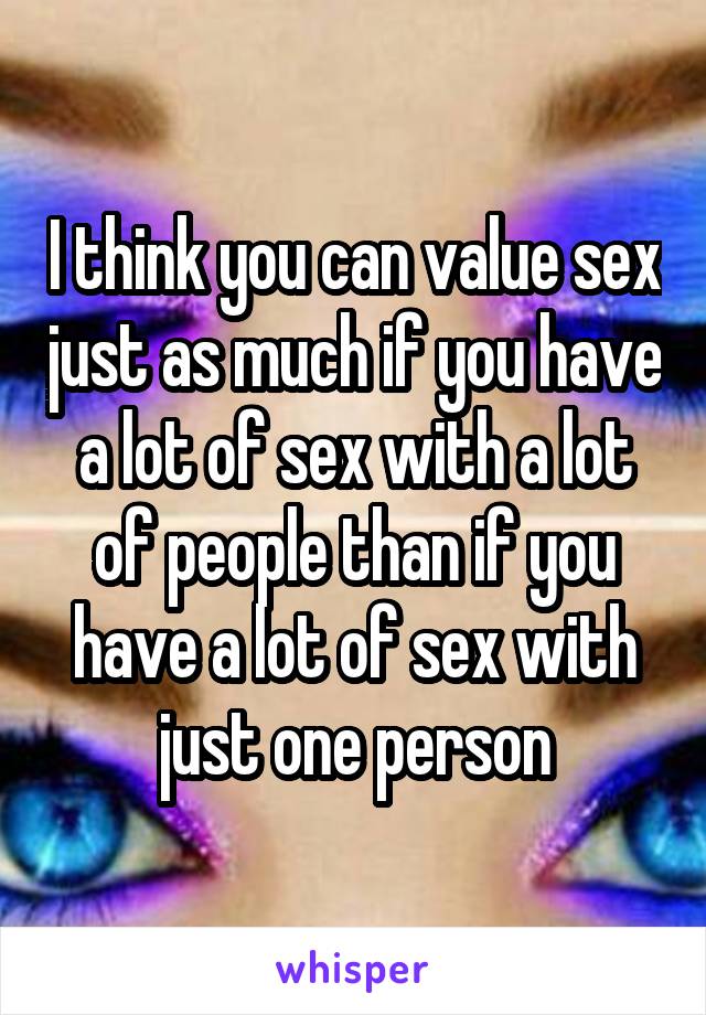I think you can value sex just as much if you have a lot of sex with a lot of people than if you have a lot of sex with just one person