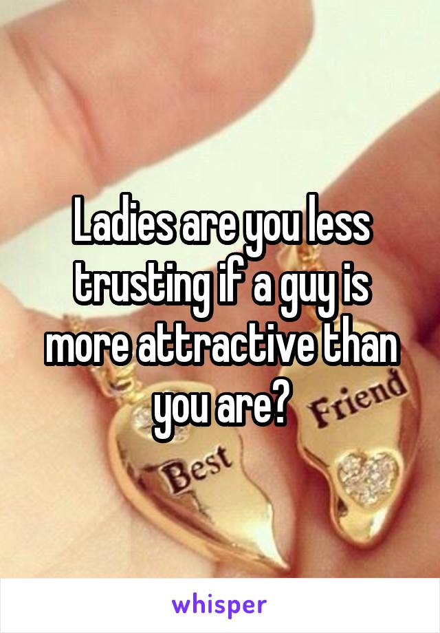 Ladies are you less trusting if a guy is more attractive than you are?