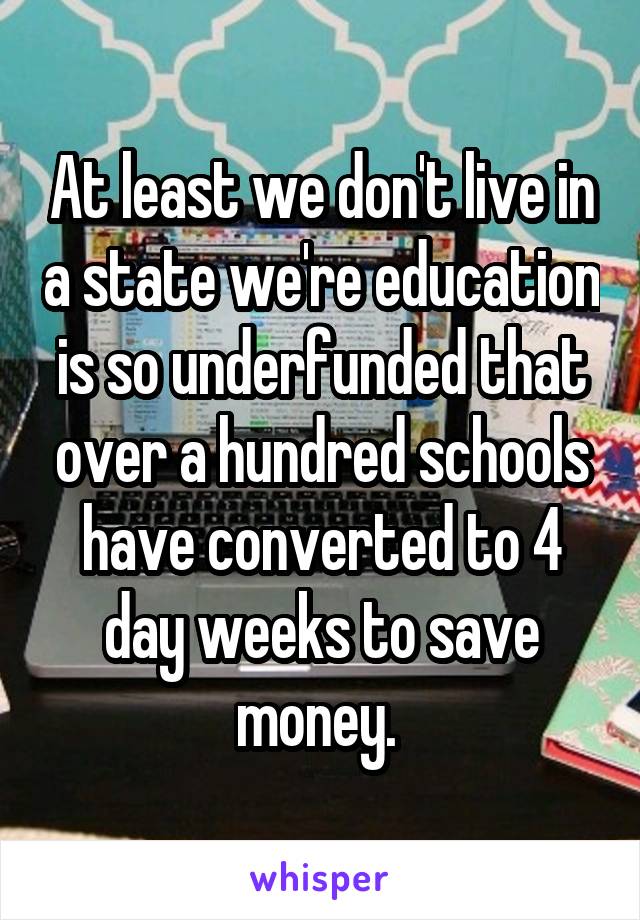 At least we don't live in a state we're education is so underfunded that over a hundred schools have converted to 4 day weeks to save money. 