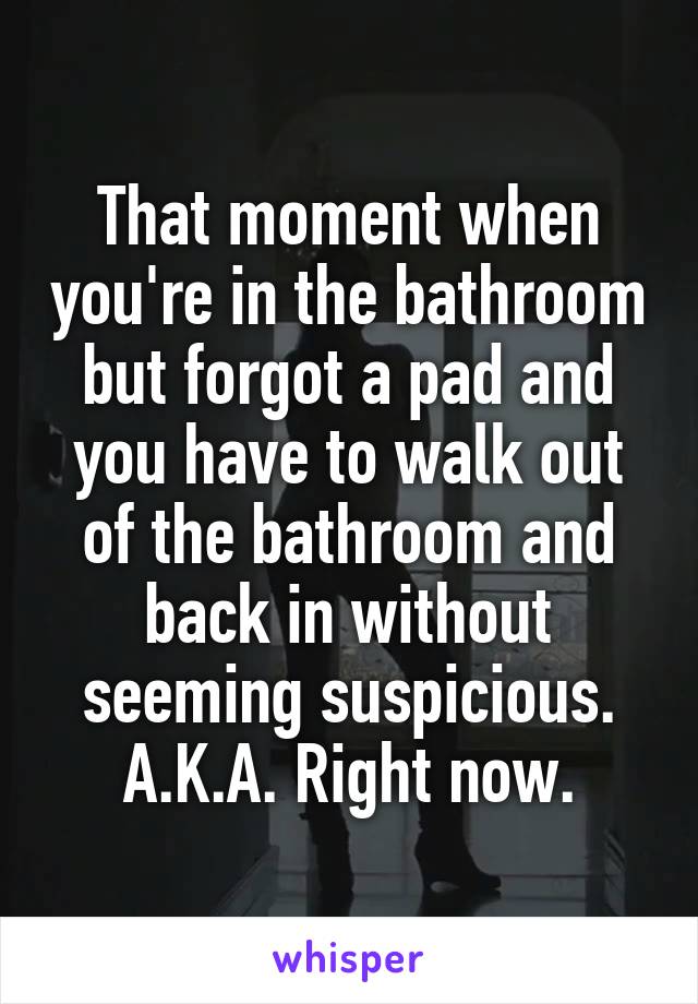 That moment when you're in the bathroom but forgot a pad and you have to walk out of the bathroom and back in without seeming suspicious.
A.K.A. Right now.