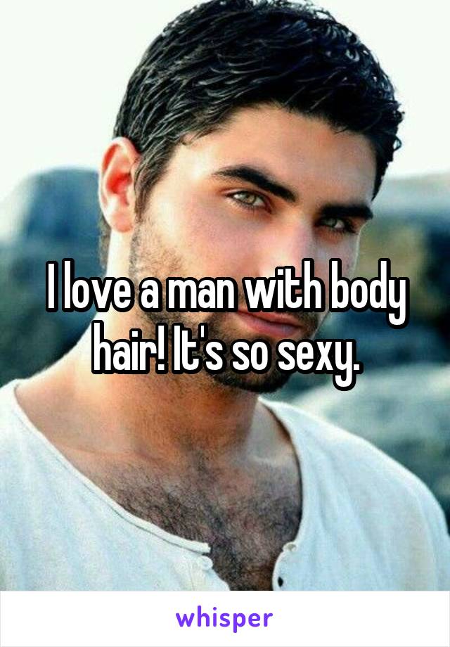I love a man with body hair! It's so sexy.
