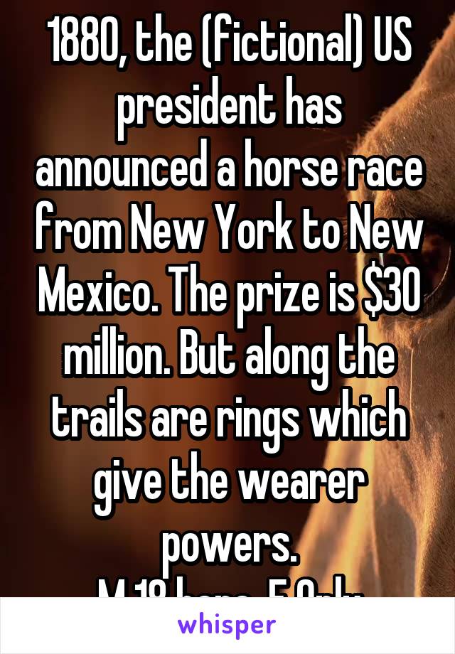 1880, the (fictional) US president has announced a horse race from New York to New Mexico. The prize is $30 million. But along the trails are rings which give the wearer powers.
M 18 here. F Only