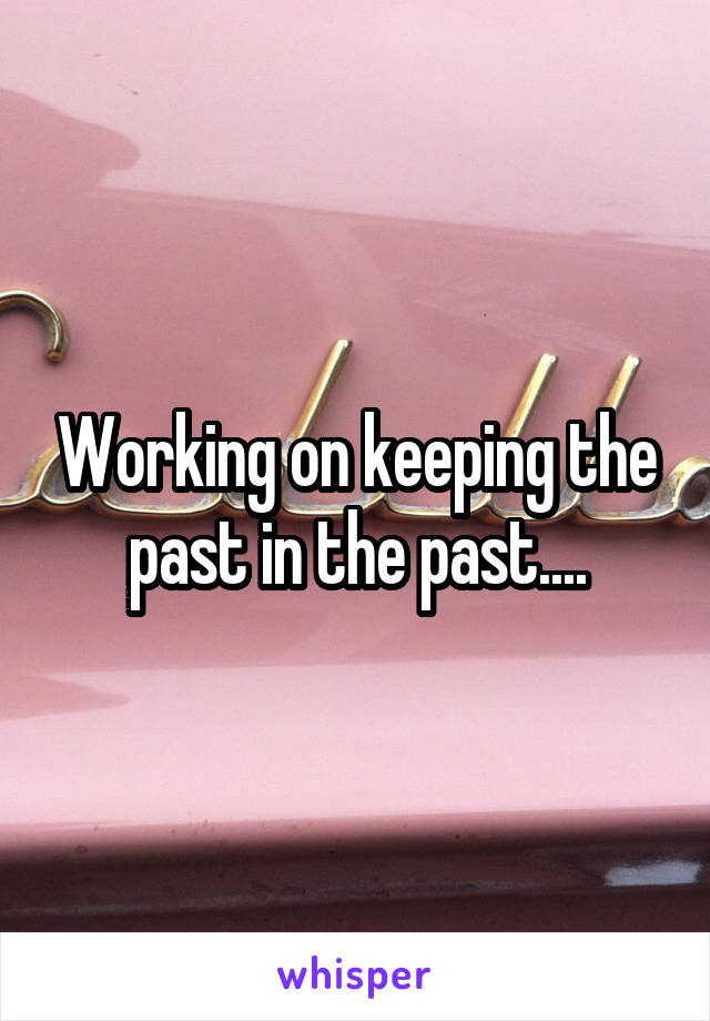 Working on keeping the past in the past....
