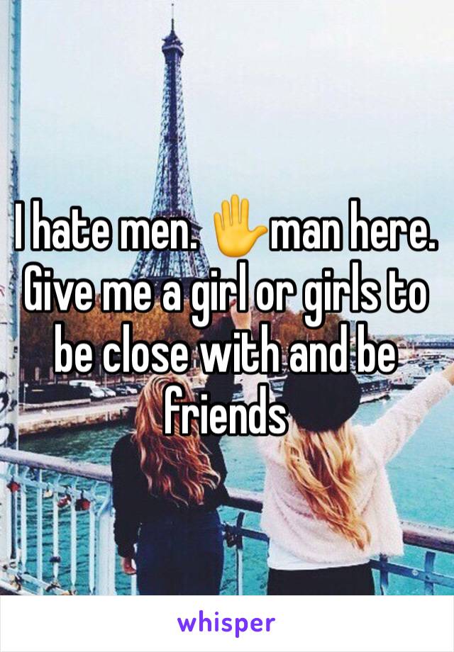 I hate men. ✋️man here. Give me a girl or girls to be close with and be friends 