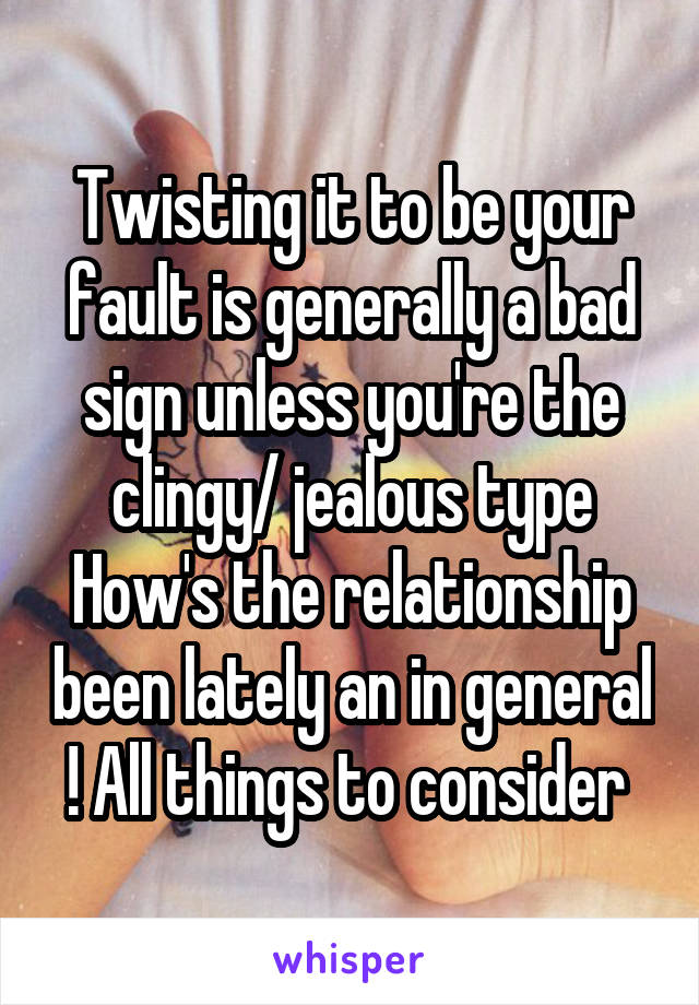 Twisting it to be your fault is generally a bad sign unless you're the clingy/ jealous type
How's the relationship been lately an in general ! All things to consider 