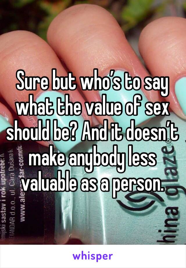 Sure but who’s to say what the value of sex should be? And it doesn’t make anybody less valuable as a person.