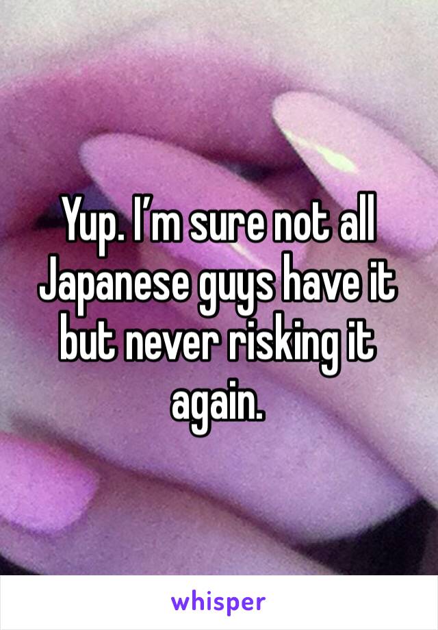 Yup. I’m sure not all Japanese guys have it but never risking it again.